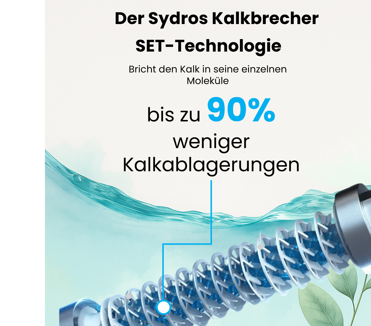 Der Sydros Kalkbrecher mit SET-Technologie reduziert Kalkablagerungen um bis zu 90 % durch Aufspaltung der Kalkmoleküle.
